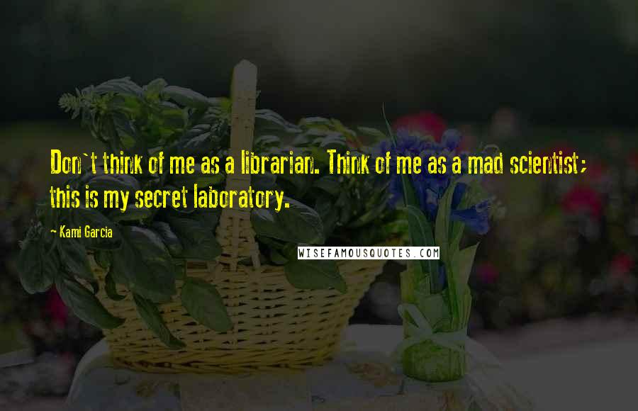 Kami Garcia Quotes: Don't think of me as a librarian. Think of me as a mad scientist; this is my secret laboratory.
