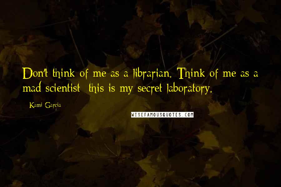 Kami Garcia Quotes: Don't think of me as a librarian. Think of me as a mad scientist; this is my secret laboratory.