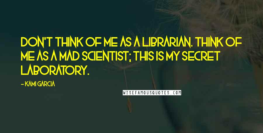 Kami Garcia Quotes: Don't think of me as a librarian. Think of me as a mad scientist; this is my secret laboratory.