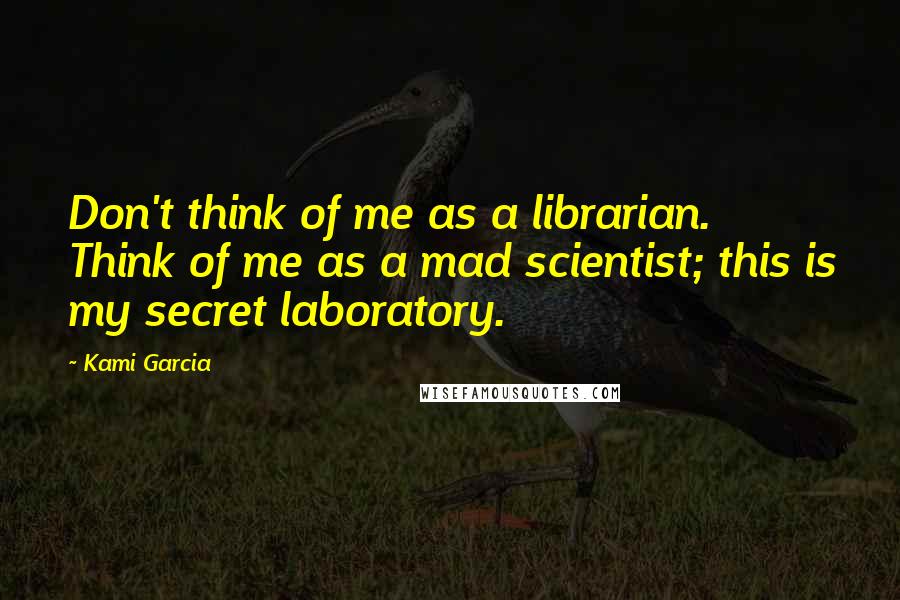 Kami Garcia Quotes: Don't think of me as a librarian. Think of me as a mad scientist; this is my secret laboratory.