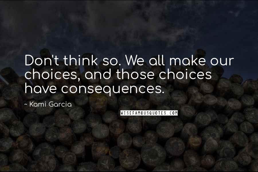 Kami Garcia Quotes: Don't think so. We all make our choices, and those choices have consequences.