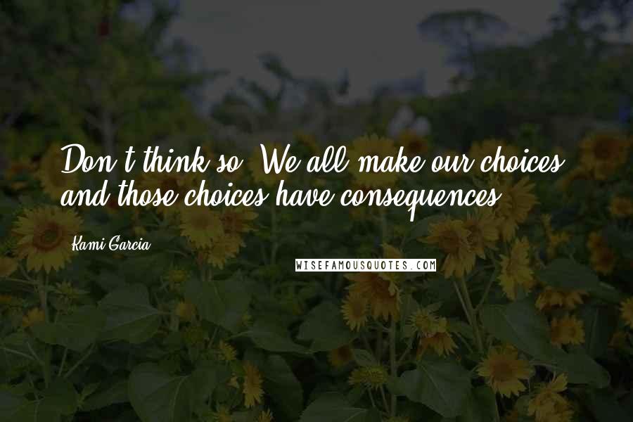 Kami Garcia Quotes: Don't think so. We all make our choices, and those choices have consequences.