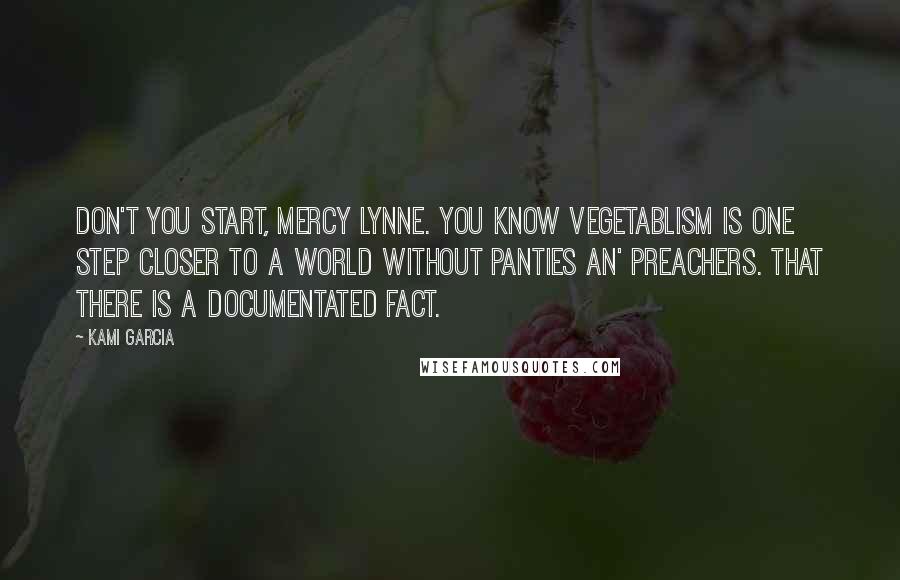 Kami Garcia Quotes: Don't you start, Mercy Lynne. You know vegetablism is one step closer to a world without panties an' preachers. That there is a documentated fact.