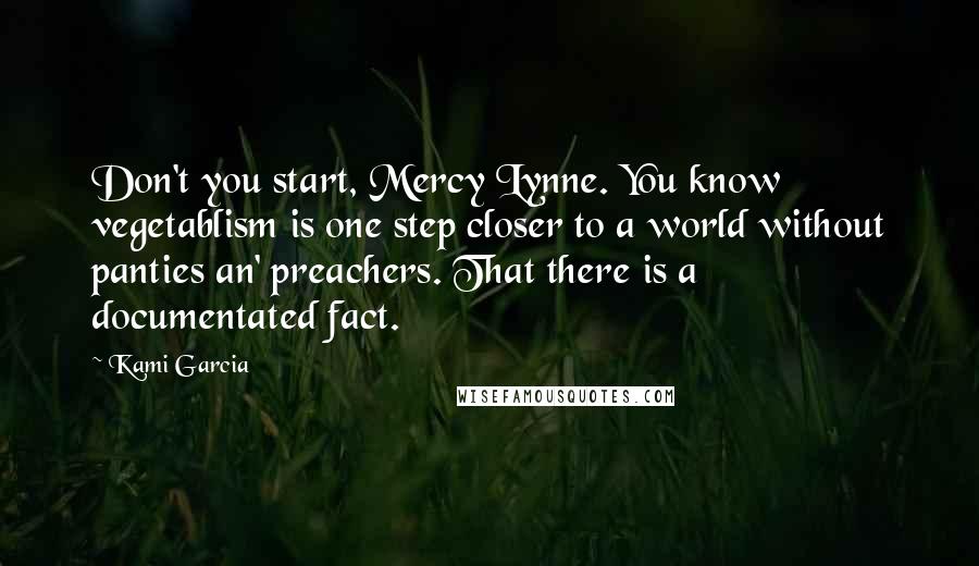 Kami Garcia Quotes: Don't you start, Mercy Lynne. You know vegetablism is one step closer to a world without panties an' preachers. That there is a documentated fact.