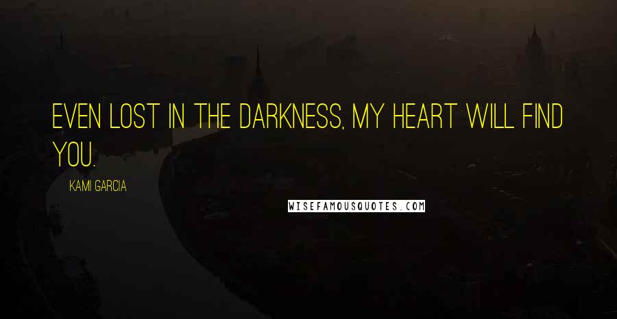 Kami Garcia Quotes: Even lost in the darkness, my heart will find you.