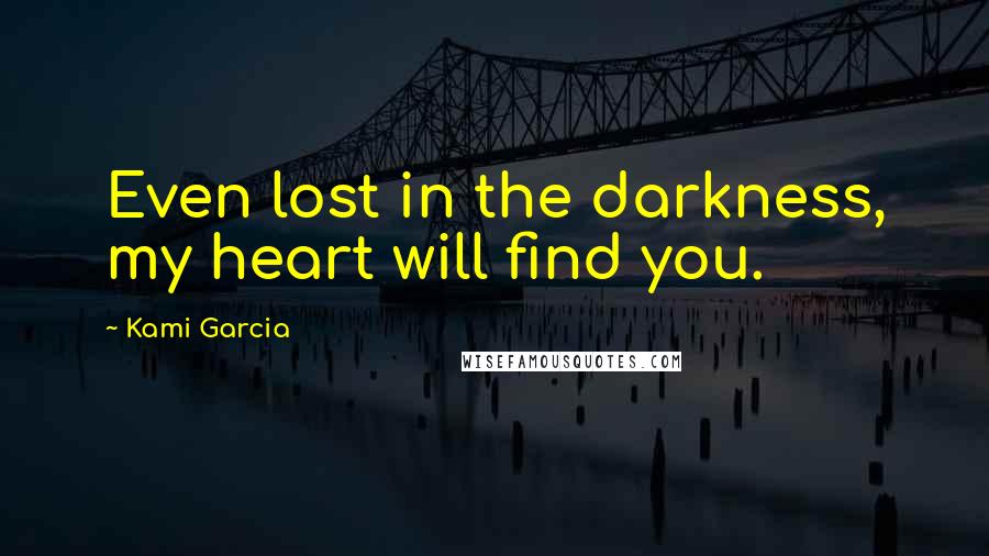 Kami Garcia Quotes: Even lost in the darkness, my heart will find you.