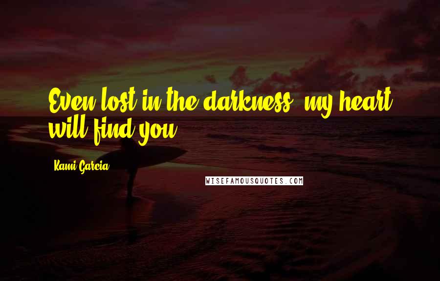 Kami Garcia Quotes: Even lost in the darkness, my heart will find you.