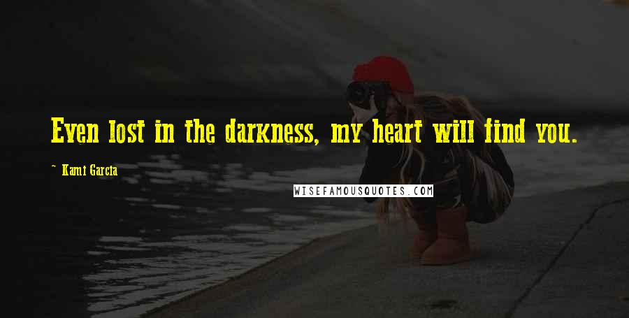 Kami Garcia Quotes: Even lost in the darkness, my heart will find you.