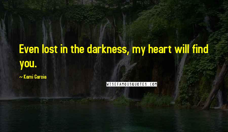 Kami Garcia Quotes: Even lost in the darkness, my heart will find you.