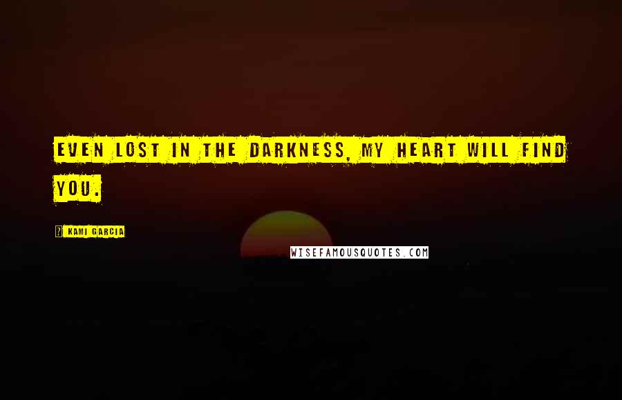 Kami Garcia Quotes: Even lost in the darkness, my heart will find you.