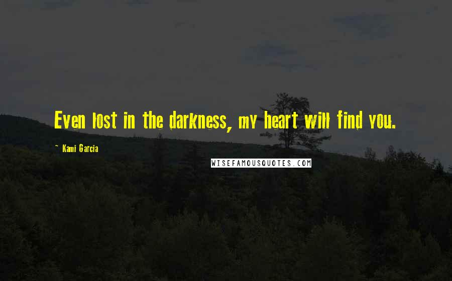 Kami Garcia Quotes: Even lost in the darkness, my heart will find you.