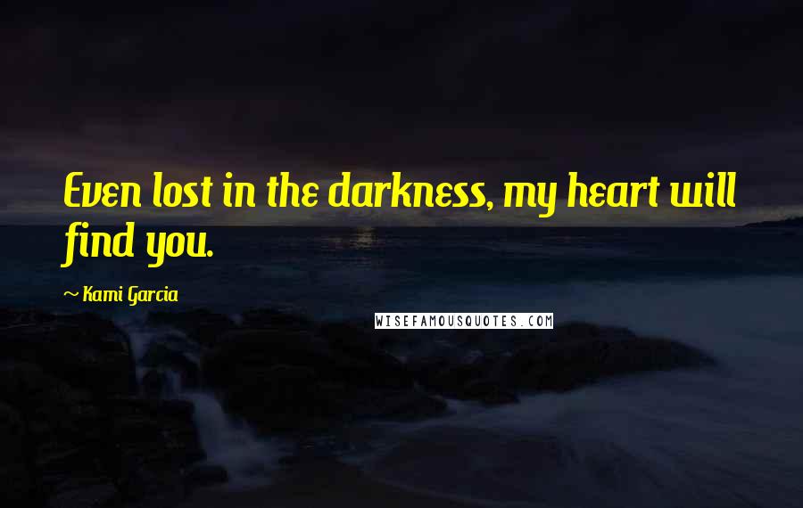 Kami Garcia Quotes: Even lost in the darkness, my heart will find you.