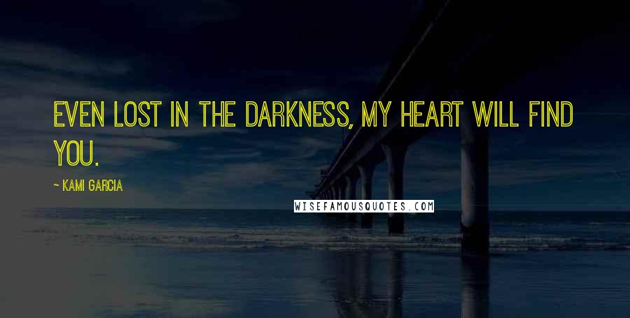 Kami Garcia Quotes: Even lost in the darkness, my heart will find you.