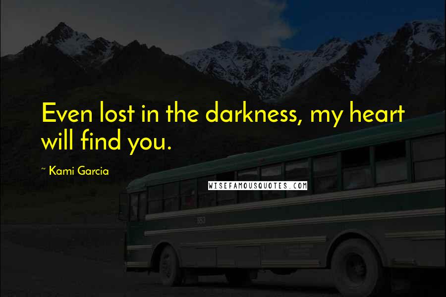 Kami Garcia Quotes: Even lost in the darkness, my heart will find you.