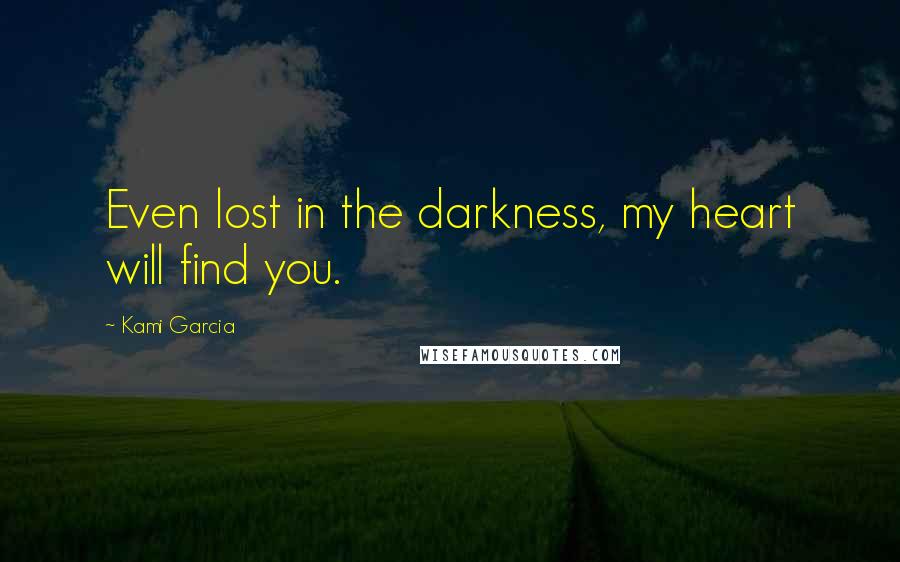 Kami Garcia Quotes: Even lost in the darkness, my heart will find you.