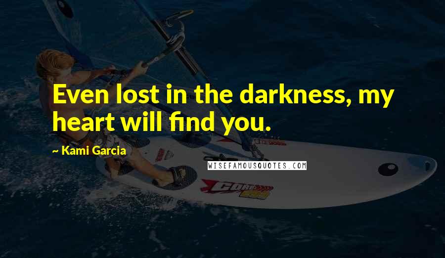 Kami Garcia Quotes: Even lost in the darkness, my heart will find you.