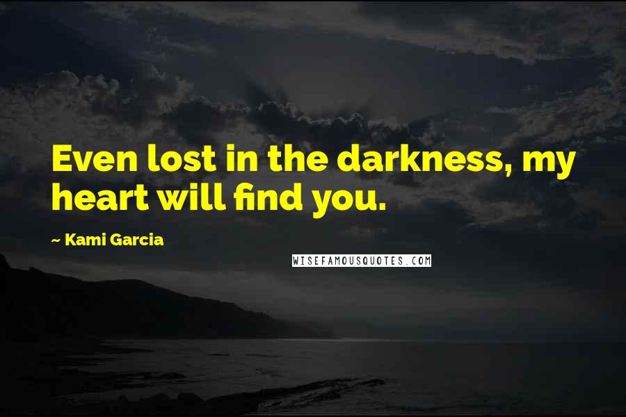 Kami Garcia Quotes: Even lost in the darkness, my heart will find you.