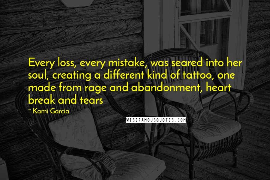 Kami Garcia Quotes: Every loss, every mistake, was seared into her soul, creating a different kind of tattoo, one made from rage and abandonment, heart break and tears