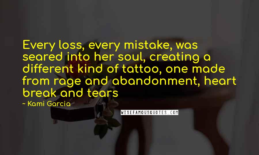 Kami Garcia Quotes: Every loss, every mistake, was seared into her soul, creating a different kind of tattoo, one made from rage and abandonment, heart break and tears