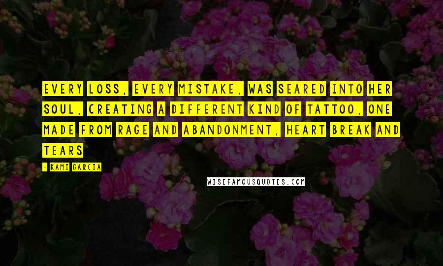 Kami Garcia Quotes: Every loss, every mistake, was seared into her soul, creating a different kind of tattoo, one made from rage and abandonment, heart break and tears