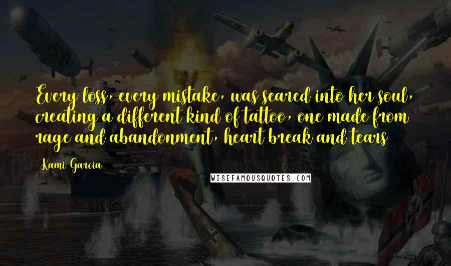 Kami Garcia Quotes: Every loss, every mistake, was seared into her soul, creating a different kind of tattoo, one made from rage and abandonment, heart break and tears