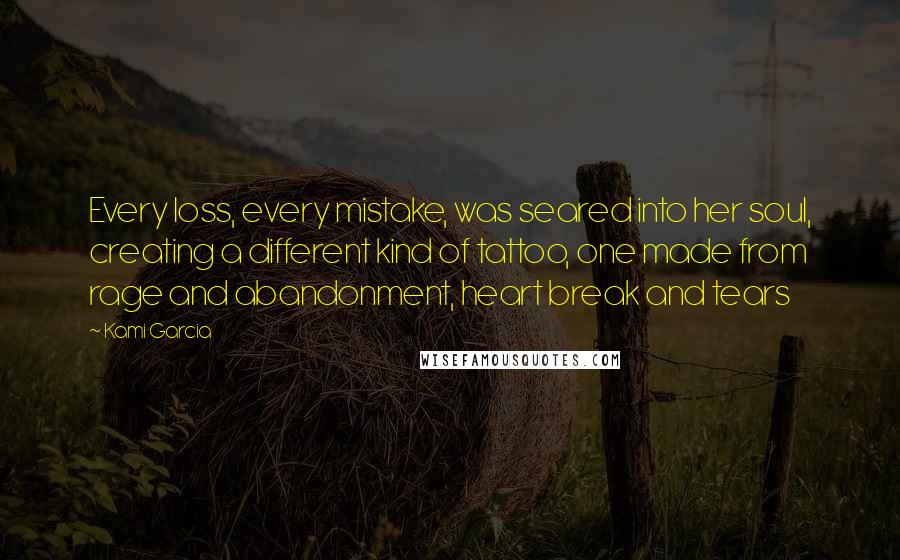 Kami Garcia Quotes: Every loss, every mistake, was seared into her soul, creating a different kind of tattoo, one made from rage and abandonment, heart break and tears