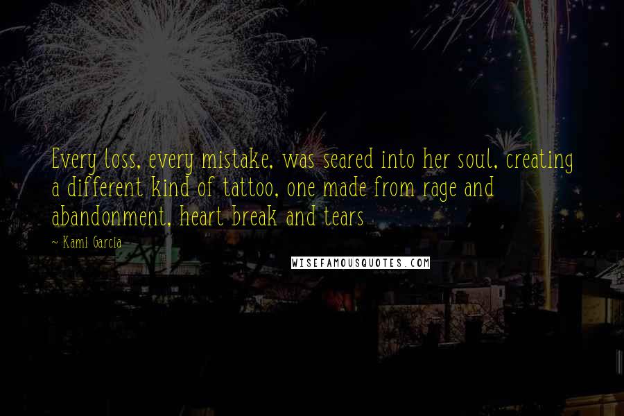Kami Garcia Quotes: Every loss, every mistake, was seared into her soul, creating a different kind of tattoo, one made from rage and abandonment, heart break and tears