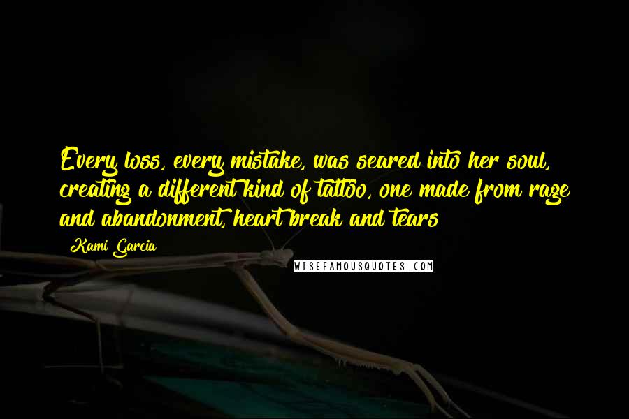 Kami Garcia Quotes: Every loss, every mistake, was seared into her soul, creating a different kind of tattoo, one made from rage and abandonment, heart break and tears