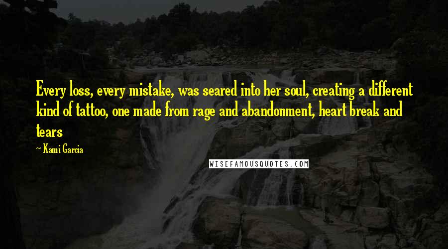 Kami Garcia Quotes: Every loss, every mistake, was seared into her soul, creating a different kind of tattoo, one made from rage and abandonment, heart break and tears