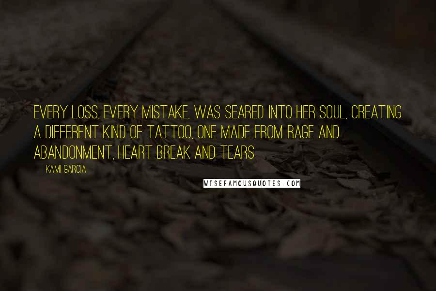 Kami Garcia Quotes: Every loss, every mistake, was seared into her soul, creating a different kind of tattoo, one made from rage and abandonment, heart break and tears