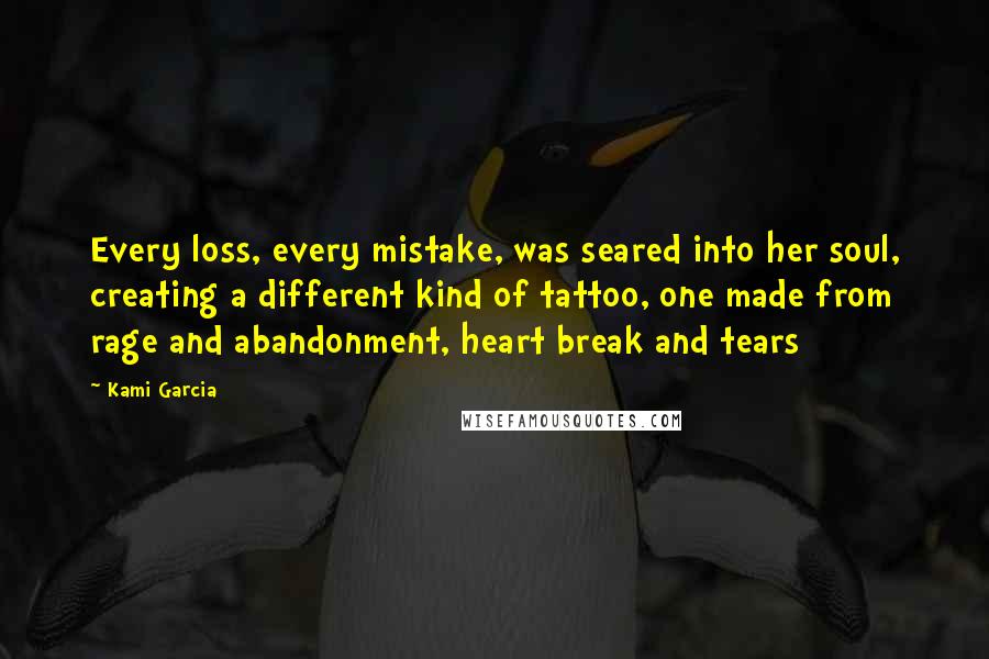Kami Garcia Quotes: Every loss, every mistake, was seared into her soul, creating a different kind of tattoo, one made from rage and abandonment, heart break and tears