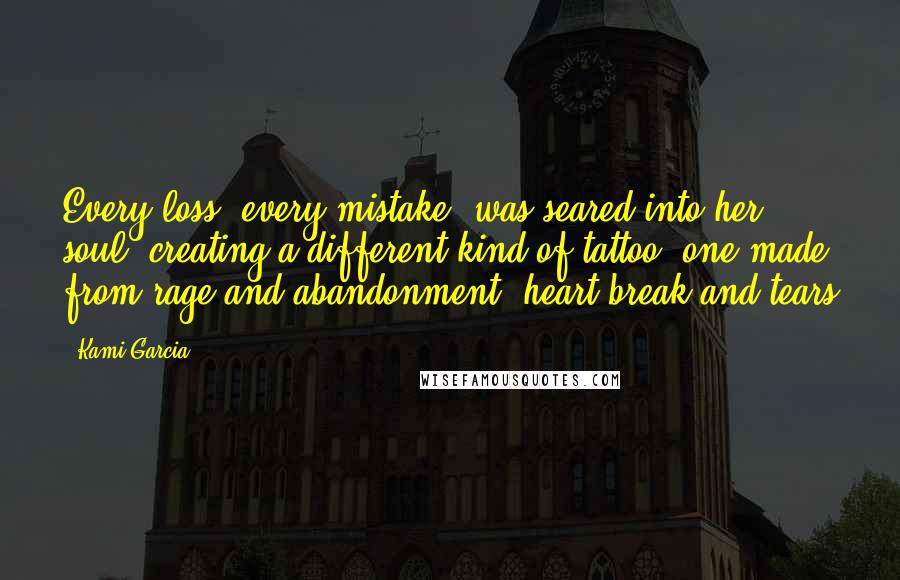 Kami Garcia Quotes: Every loss, every mistake, was seared into her soul, creating a different kind of tattoo, one made from rage and abandonment, heart break and tears