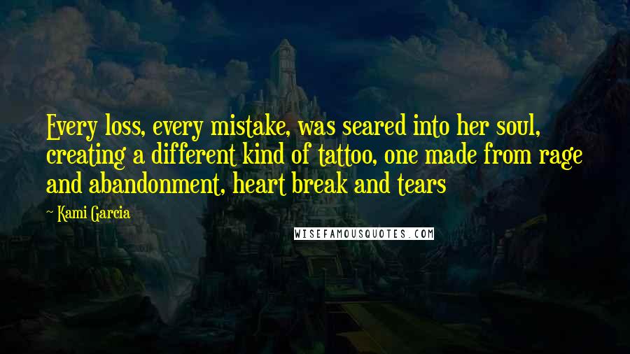 Kami Garcia Quotes: Every loss, every mistake, was seared into her soul, creating a different kind of tattoo, one made from rage and abandonment, heart break and tears