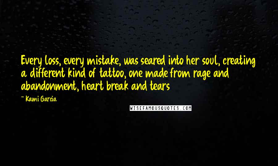 Kami Garcia Quotes: Every loss, every mistake, was seared into her soul, creating a different kind of tattoo, one made from rage and abandonment, heart break and tears
