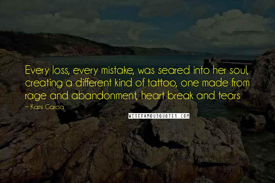 Kami Garcia Quotes: Every loss, every mistake, was seared into her soul, creating a different kind of tattoo, one made from rage and abandonment, heart break and tears
