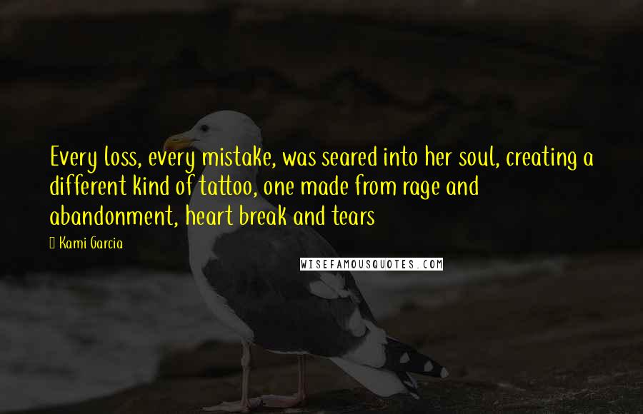 Kami Garcia Quotes: Every loss, every mistake, was seared into her soul, creating a different kind of tattoo, one made from rage and abandonment, heart break and tears