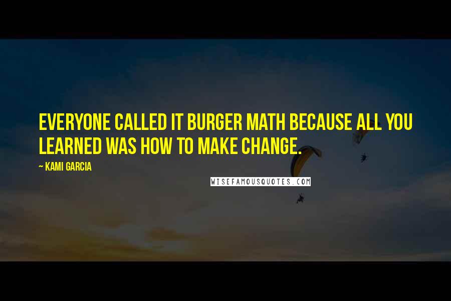 Kami Garcia Quotes: Everyone called it Burger Math because all you learned was how to make change.