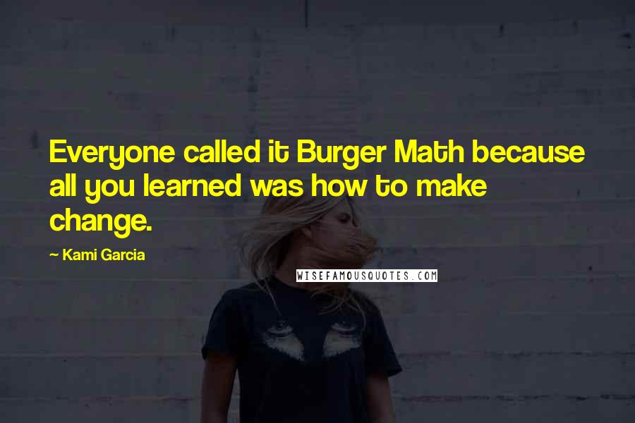 Kami Garcia Quotes: Everyone called it Burger Math because all you learned was how to make change.