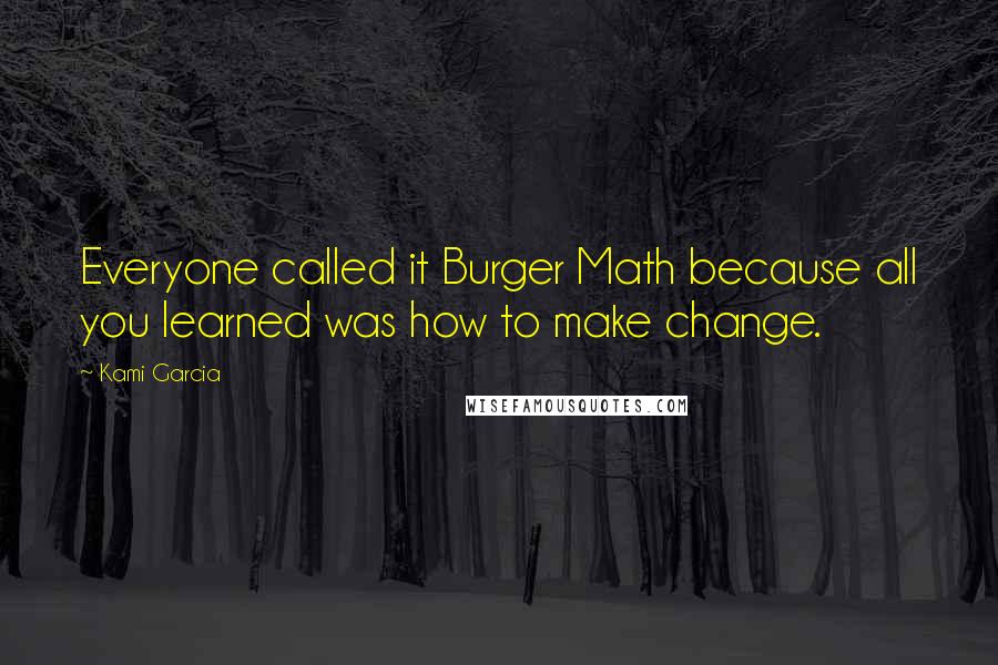 Kami Garcia Quotes: Everyone called it Burger Math because all you learned was how to make change.