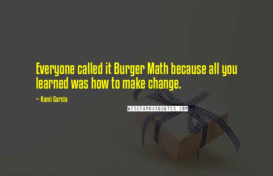 Kami Garcia Quotes: Everyone called it Burger Math because all you learned was how to make change.