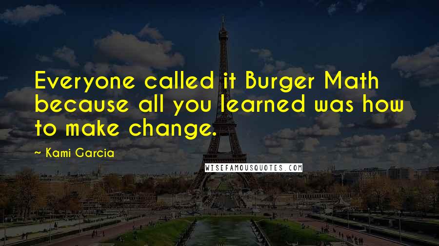 Kami Garcia Quotes: Everyone called it Burger Math because all you learned was how to make change.