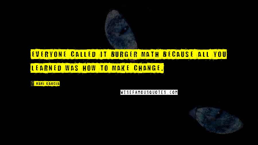 Kami Garcia Quotes: Everyone called it Burger Math because all you learned was how to make change.