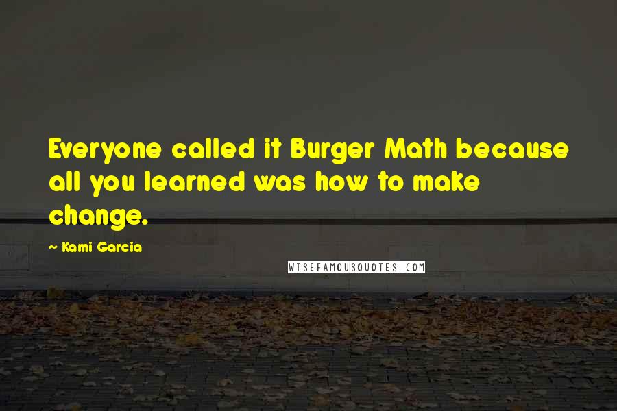 Kami Garcia Quotes: Everyone called it Burger Math because all you learned was how to make change.