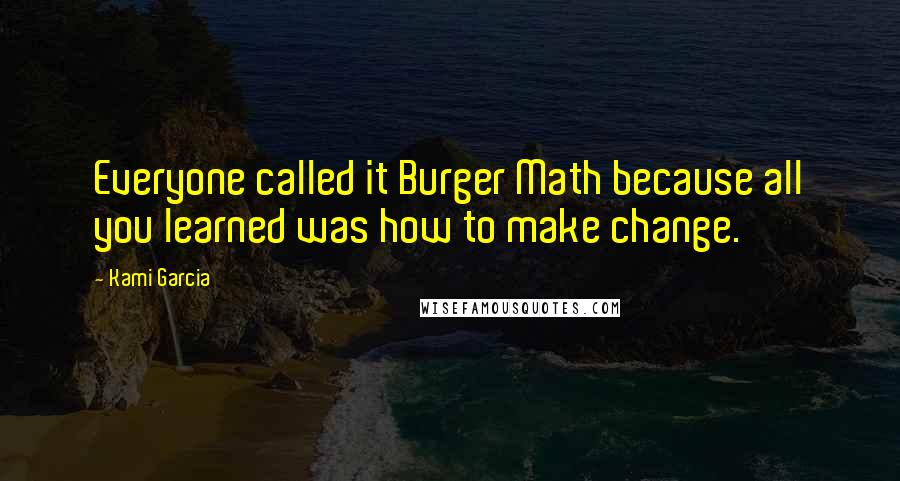 Kami Garcia Quotes: Everyone called it Burger Math because all you learned was how to make change.