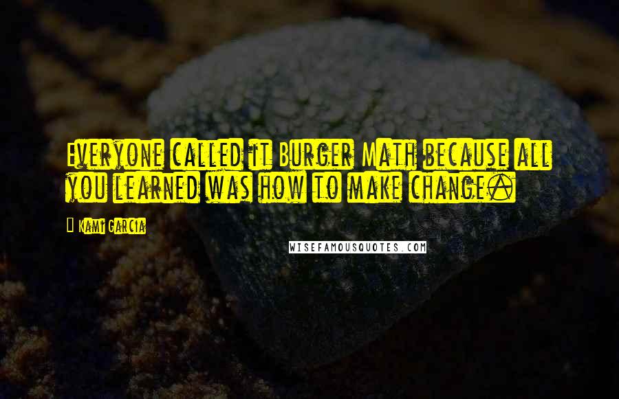 Kami Garcia Quotes: Everyone called it Burger Math because all you learned was how to make change.