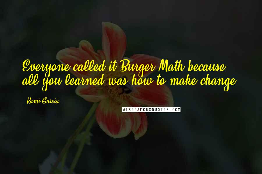 Kami Garcia Quotes: Everyone called it Burger Math because all you learned was how to make change.