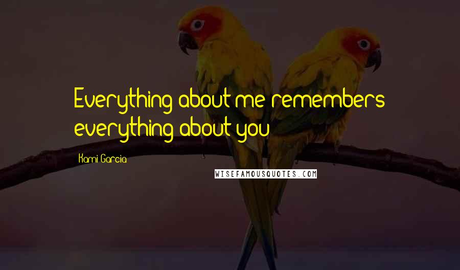 Kami Garcia Quotes: Everything about me remembers everything about you