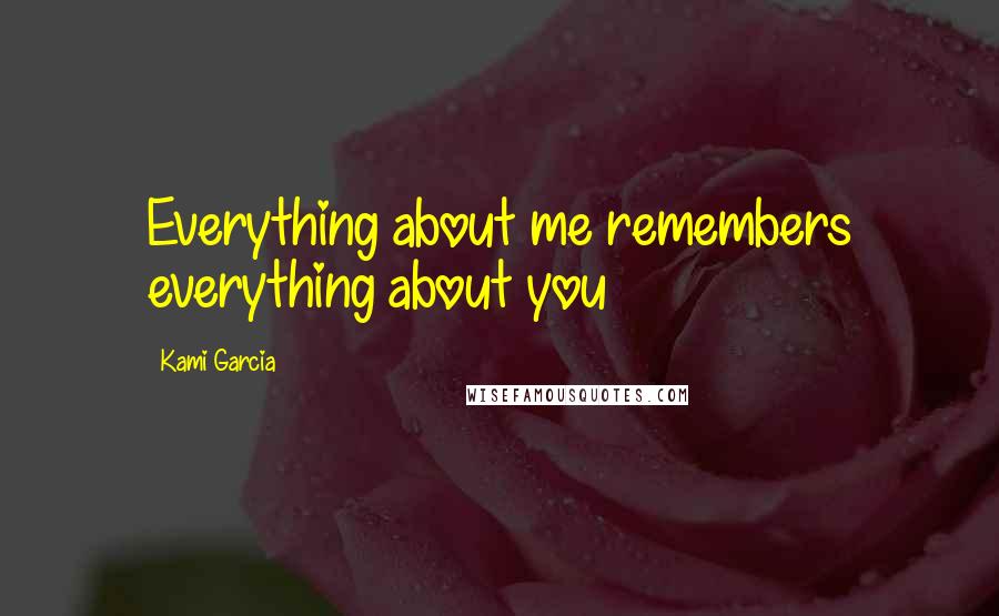 Kami Garcia Quotes: Everything about me remembers everything about you