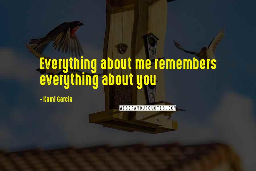 Kami Garcia Quotes: Everything about me remembers everything about you