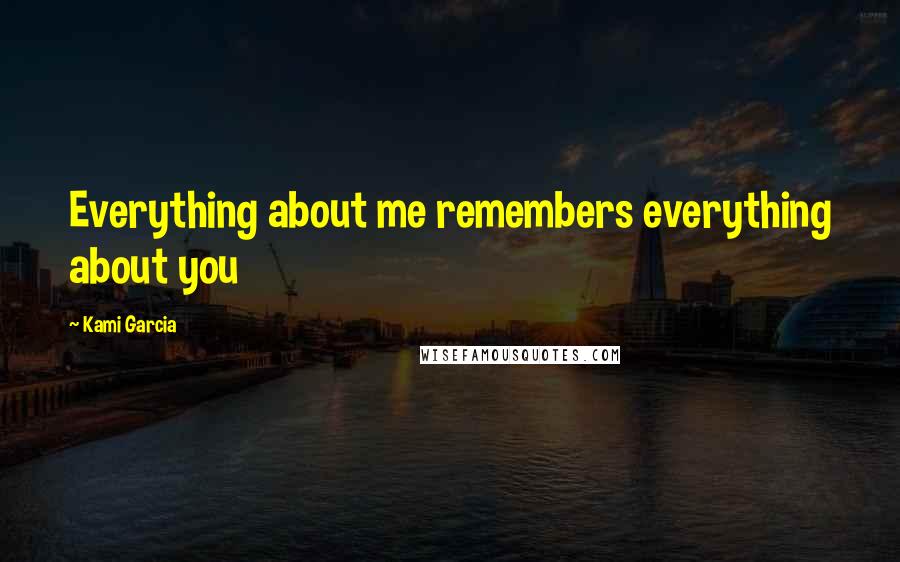 Kami Garcia Quotes: Everything about me remembers everything about you